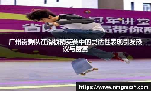 广州街舞队在滑板精英赛中的灵活性表现引发热议与赞赏