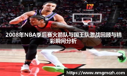 2008年NBA季后赛火箭队与国王队激战回顾与精彩瞬间分析