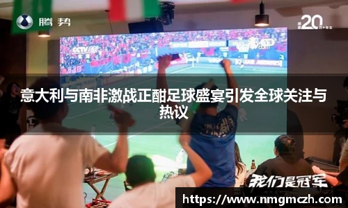 意大利与南非激战正酣足球盛宴引发全球关注与热议